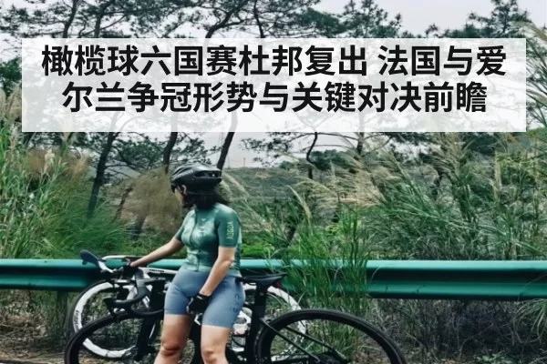 橄榄球六国赛杜邦复出 法国与爱尔兰争冠形势与关键对决前瞻